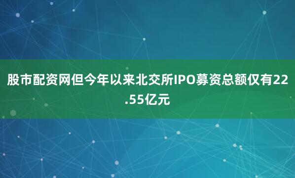 股市配资网但今年以来北交所IPO募资总额仅有22.55亿元