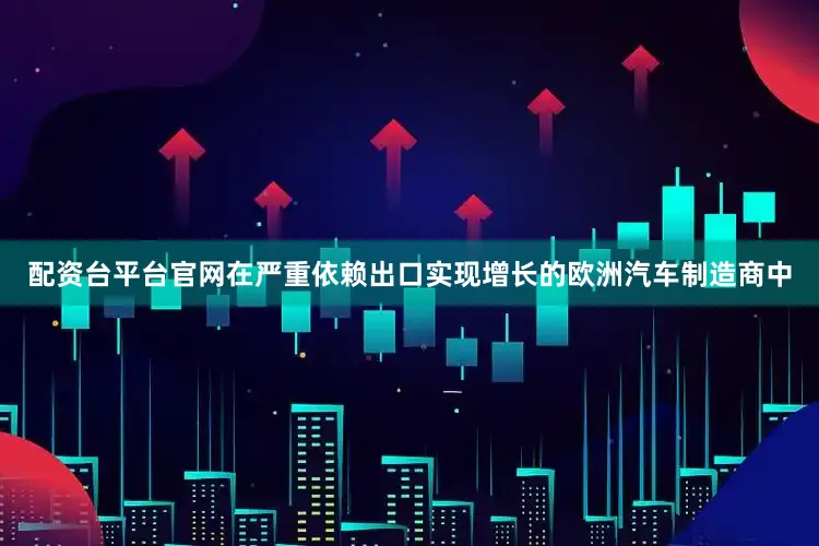 配资台平台官网　　在严重依赖出口实现增长的欧洲汽车制造商中