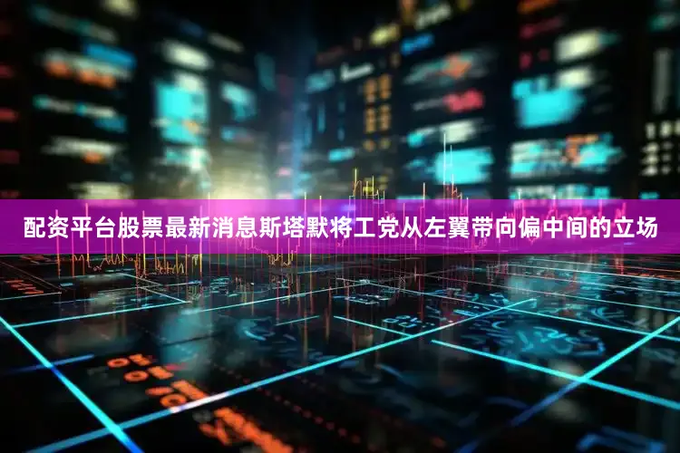 配资平台股票最新消息斯塔默将工党从左翼带向偏中间的立场