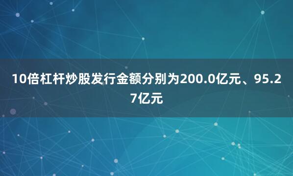 10倍杠杆炒股发行金额分别为200.0亿元、95.27亿元