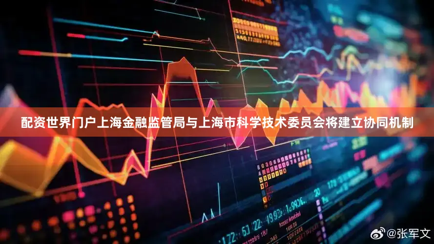 配资世界门户上海金融监管局与上海市科学技术委员会将建立协同机制