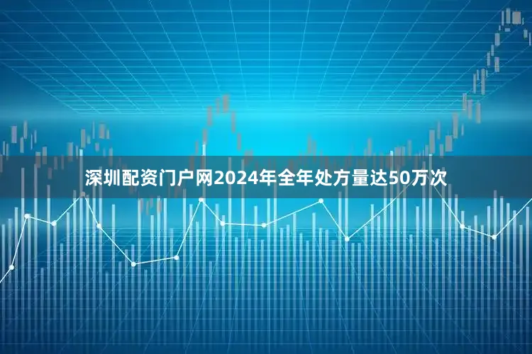 深圳配资门户网2024年全年处方量达50万次