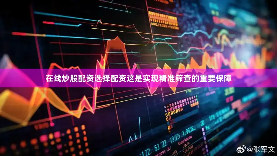在线炒股配资选择配资这是实现精准筛查的重要保障