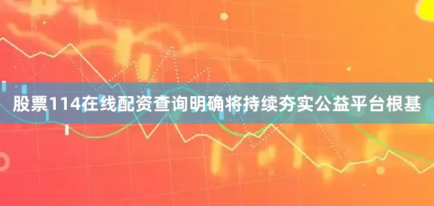 股票114在线配资查询明确将持续夯实公益平台根基