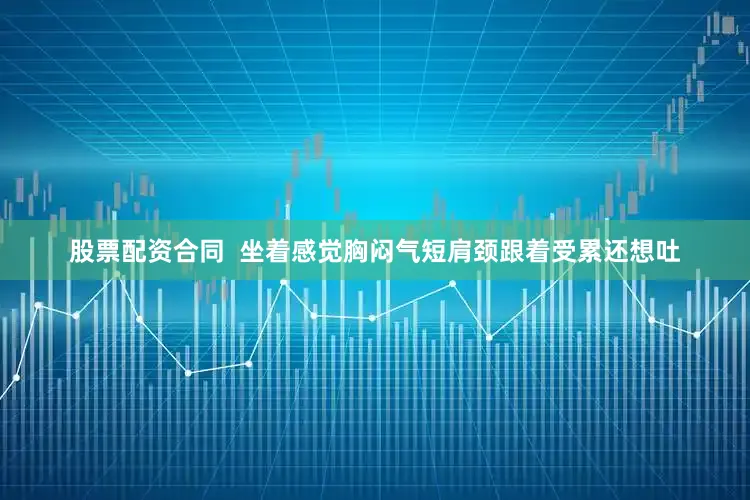 股票配资合同  坐着感觉胸闷气短肩颈跟着受累还想吐