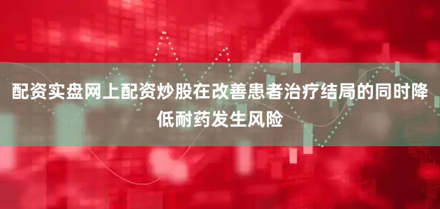 配资实盘网上配资炒股在改善患者治疗结局的同时降低耐药发生风险