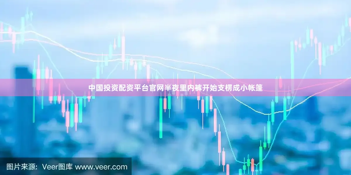 中国投资配资平台官网半夜里内裤开始支楞成小帐篷