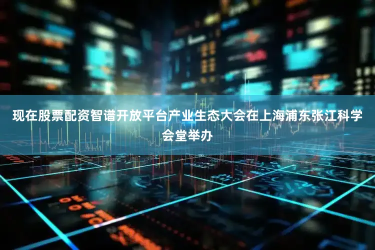 现在股票配资智谱开放平台产业生态大会在上海浦东张江科学会堂举办