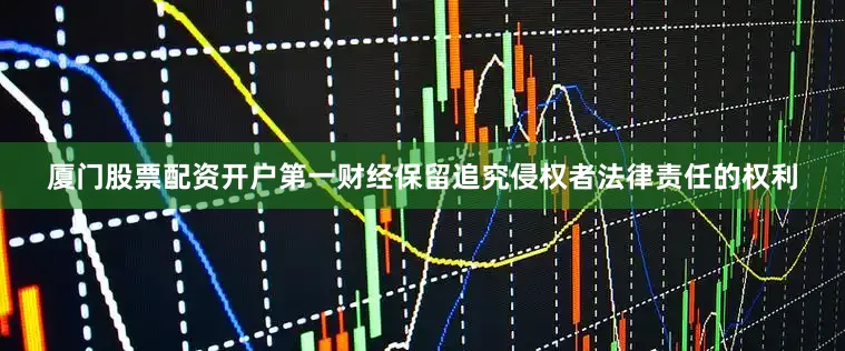厦门股票配资开户第一财经保留追究侵权者法律责任的权利