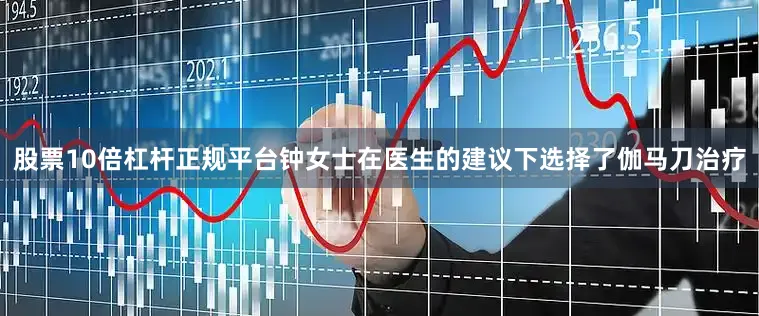 股票10倍杠杆正规平台钟女士在医生的建议下选择了伽马刀治疗