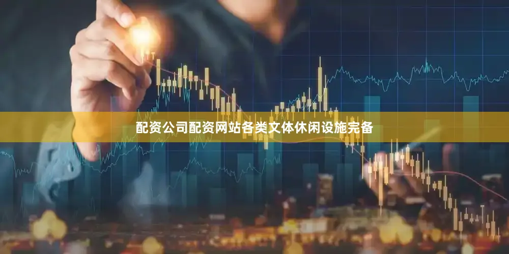 配资公司配资网站各类文体休闲设施完备