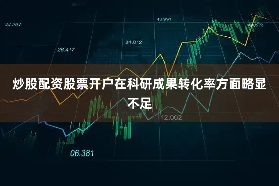 炒股配资股票开户在科研成果转化率方面略显不足