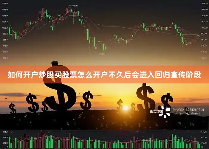 如何开户炒股买股票怎么开户不久后会进入回归宣传阶段