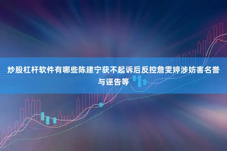 炒股杠杆软件有哪些陈建宁获不起诉后反控詹雯婷涉妨害名誉与诬告等
