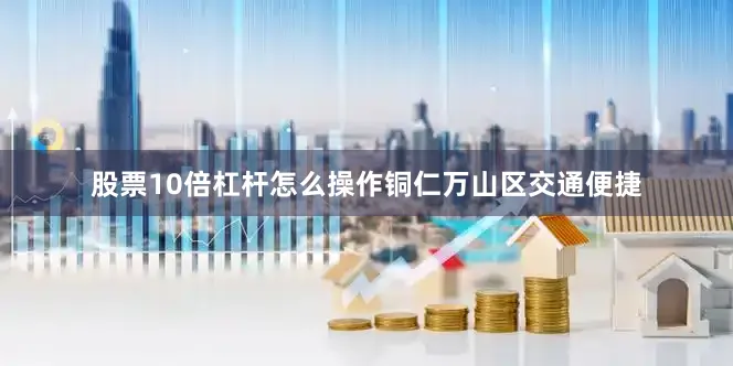 股票10倍杠杆怎么操作　　铜仁万山区交通便捷
