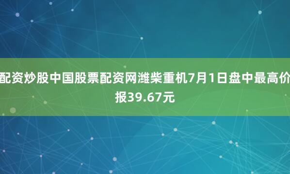 配资炒股中国股票配资网潍柴重机7月1日盘中最高价报39.67元