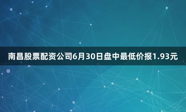 南昌股票配资公司6月30日盘中最低价报1.93元