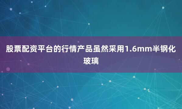 股票配资平台的行情产品虽然采用1.6mm半钢化玻璃