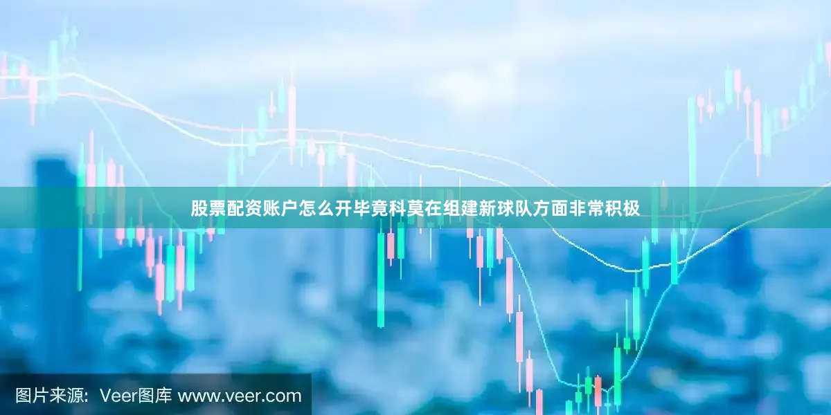 股票配资账户怎么开毕竟科莫在组建新球队方面非常积极