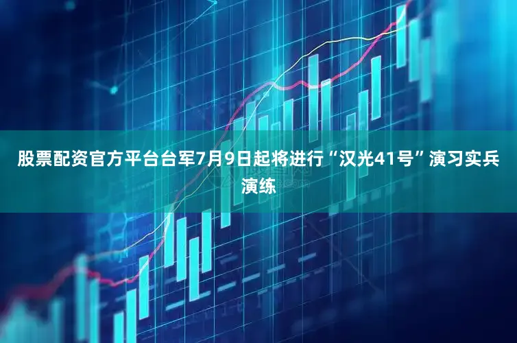 股票配资官方平台台军7月9日起将进行“汉光41号”演习实兵演练