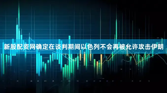 新股配资网确定在谈判期间以色列不会再被允许攻击伊朗