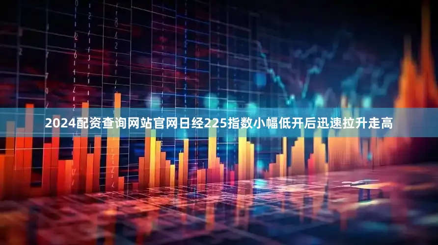 2024配资查询网站官网日经225指数小幅低开后迅速拉升走高