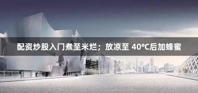 配资炒股入门煮至米烂；放凉至 40℃后加蜂蜜