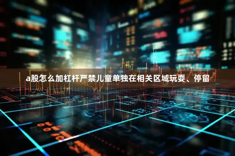 a股怎么加杠杆严禁儿童单独在相关区域玩耍、停留