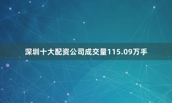 深圳十大配资公司成交量115.09万手