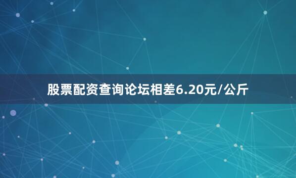 股票配资查询论坛相差6.20元/公斤