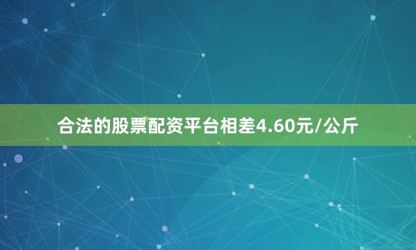 合法的股票配资平台相差4.60元/公斤