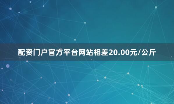 配资门户官方平台网站相差20.00元/公斤
