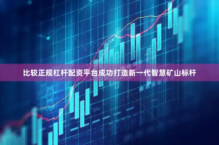 比较正规杠杆配资平台成功打造新一代智慧矿山标杆