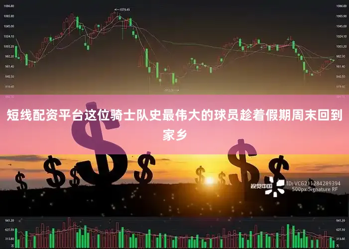 短线配资平台这位骑士队史最伟大的球员趁着假期周末回到家乡
