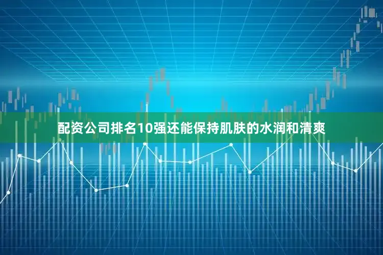 配资公司排名10强还能保持肌肤的水润和清爽
