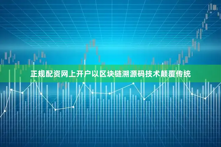 正规配资网上开户以区块链溯源码技术颠覆传统