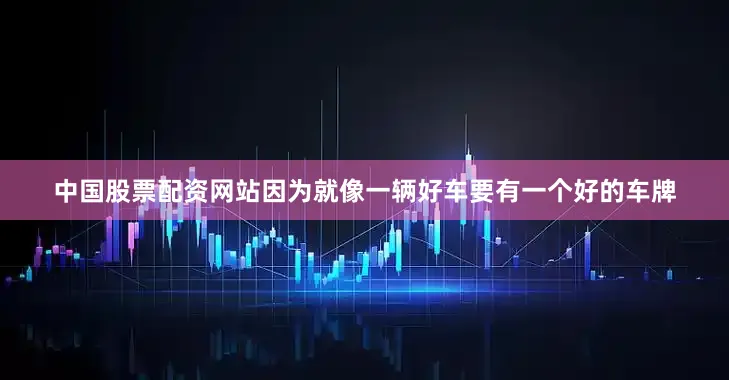 中国股票配资网站因为就像一辆好车要有一个好的车牌