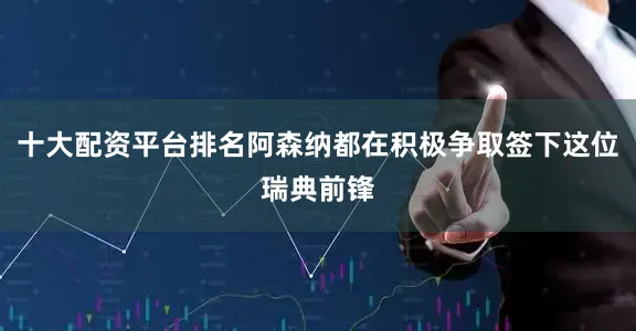 十大配资平台排名阿森纳都在积极争取签下这位瑞典前锋