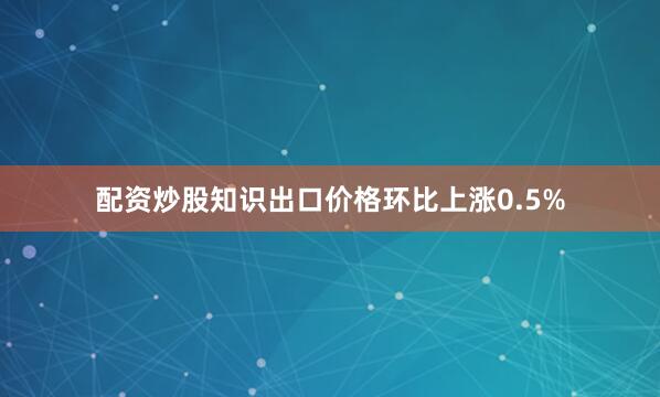 配资炒股知识　　出口价格环比上涨0.5%