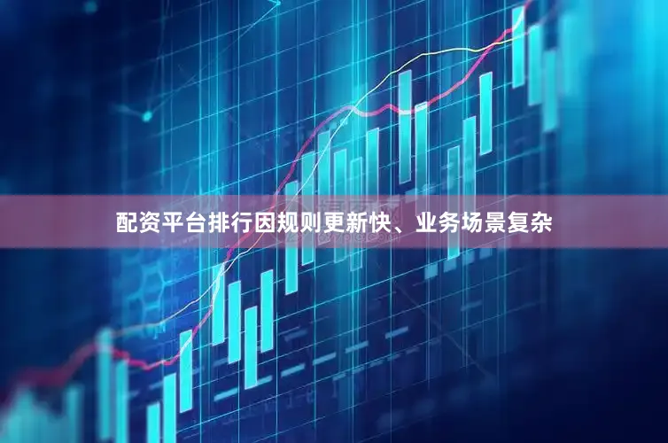 配资平台排行因规则更新快、业务场景复杂