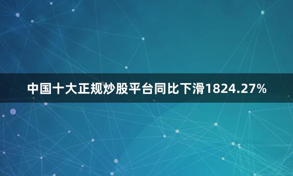 中国十大正规炒股平台同比下滑1824.27%