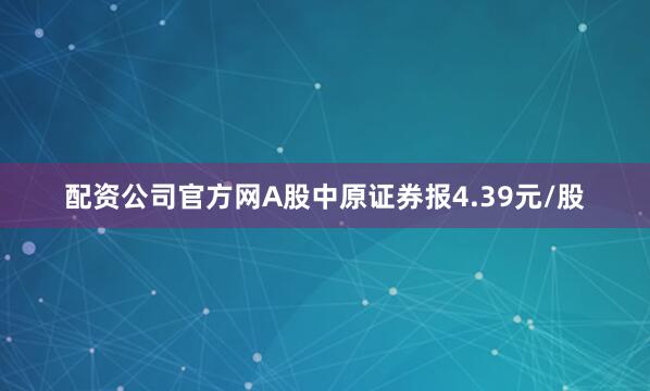 配资公司官方网A股中原证券报4.39元/股