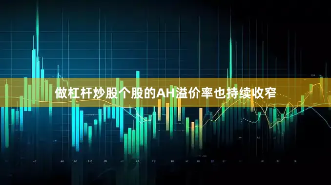 做杠杆炒股个股的AH溢价率也持续收窄