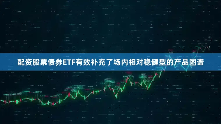 配资股票债券ETF有效补充了场内相对稳健型的产品图谱