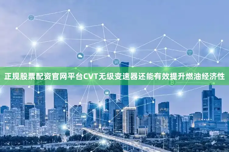 正规股票配资官网平台CVT无级变速器还能有效提升燃油经济性