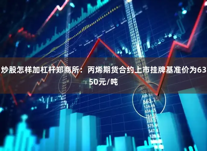 炒股怎样加杠杆郑商所：丙烯期货合约上市挂牌基准价为6350元/吨