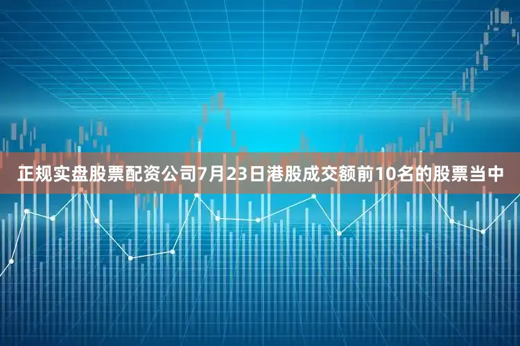 正规实盘股票配资公司7月23日港股成交额前10名的股票当中