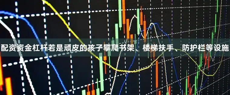 配资资金杠杆若是顽皮的孩子攀爬书架、楼梯扶手、防护栏等设施