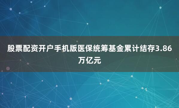 股票配资开户手机版医保统筹基金累计结存3.86万亿元
