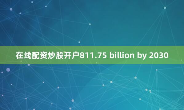 在线配资炒股开户811.75 billion by 2030